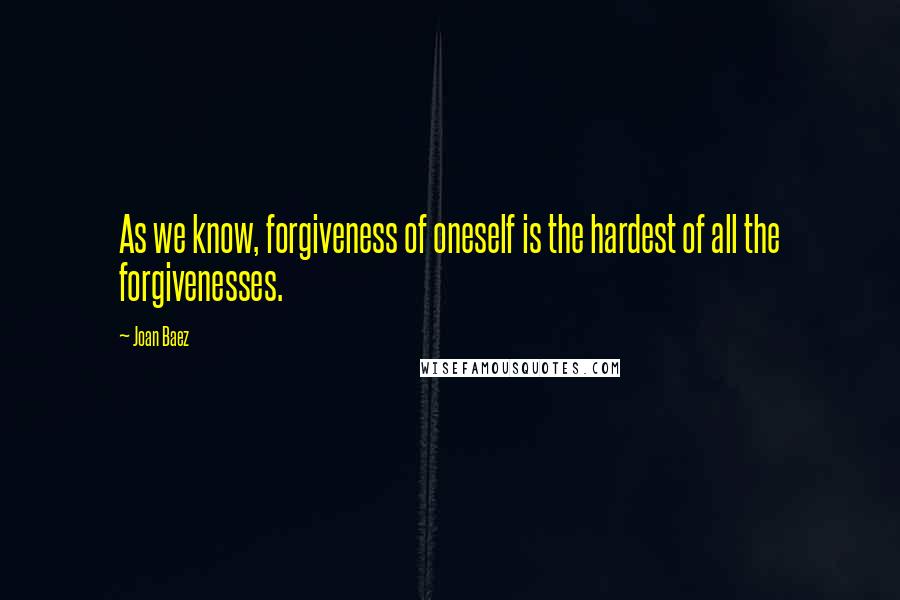 Joan Baez Quotes: As we know, forgiveness of oneself is the hardest of all the forgivenesses.