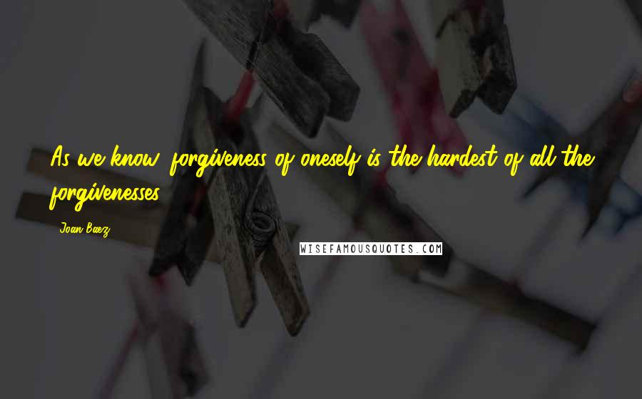 Joan Baez Quotes: As we know, forgiveness of oneself is the hardest of all the forgivenesses.