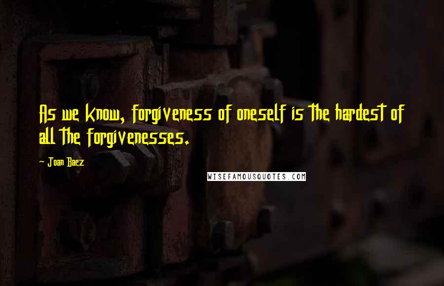 Joan Baez Quotes: As we know, forgiveness of oneself is the hardest of all the forgivenesses.