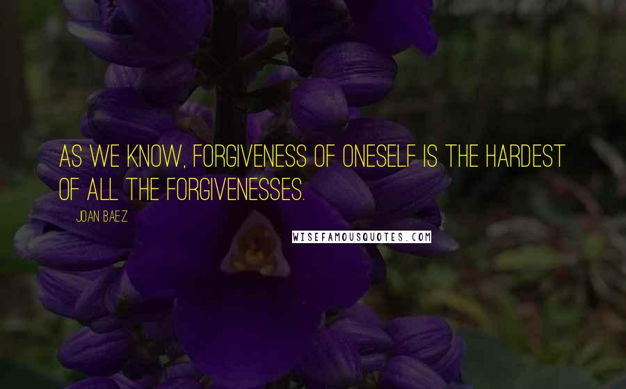 Joan Baez Quotes: As we know, forgiveness of oneself is the hardest of all the forgivenesses.