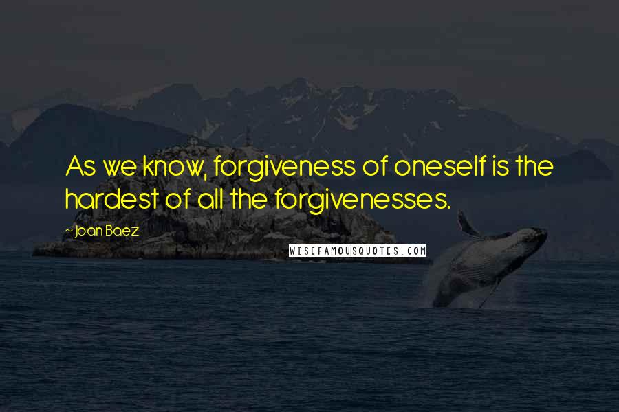 Joan Baez Quotes: As we know, forgiveness of oneself is the hardest of all the forgivenesses.