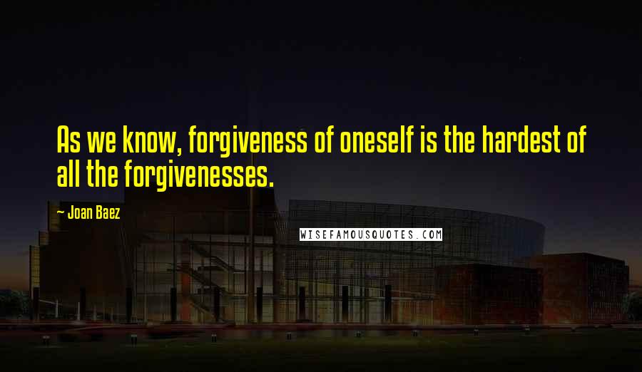 Joan Baez Quotes: As we know, forgiveness of oneself is the hardest of all the forgivenesses.