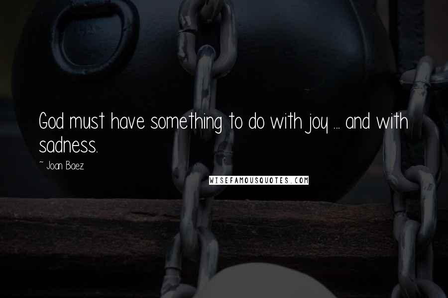 Joan Baez Quotes: God must have something to do with joy ... and with sadness.