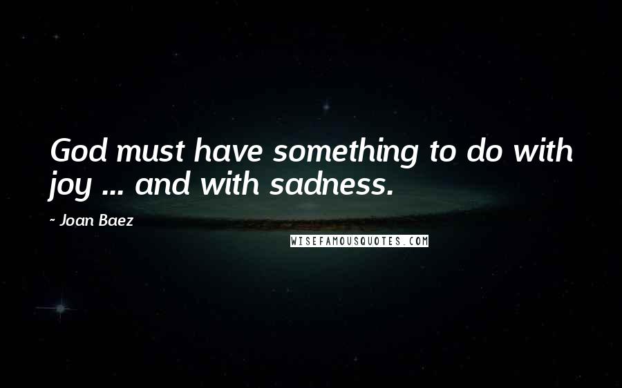 Joan Baez Quotes: God must have something to do with joy ... and with sadness.