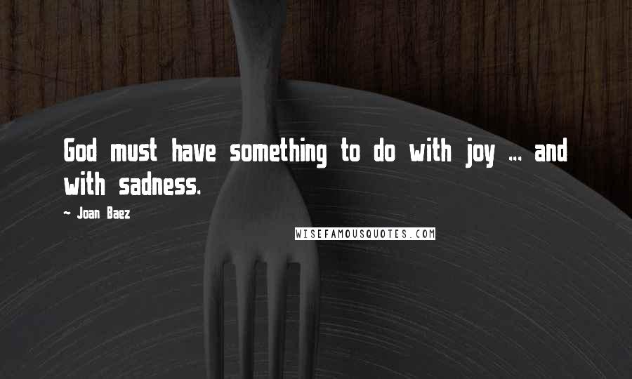 Joan Baez Quotes: God must have something to do with joy ... and with sadness.