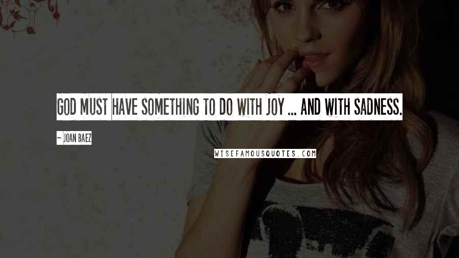 Joan Baez Quotes: God must have something to do with joy ... and with sadness.