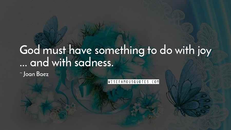 Joan Baez Quotes: God must have something to do with joy ... and with sadness.