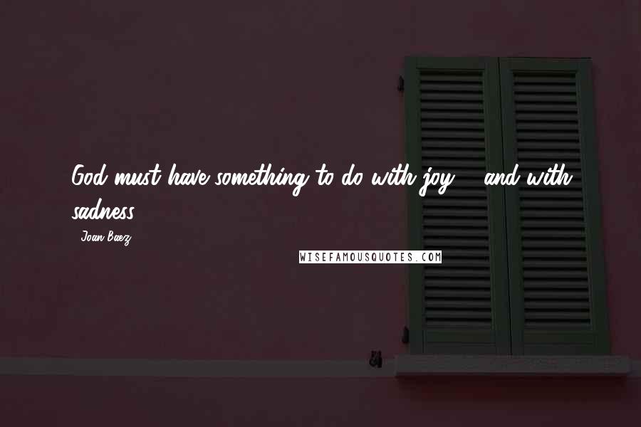 Joan Baez Quotes: God must have something to do with joy ... and with sadness.