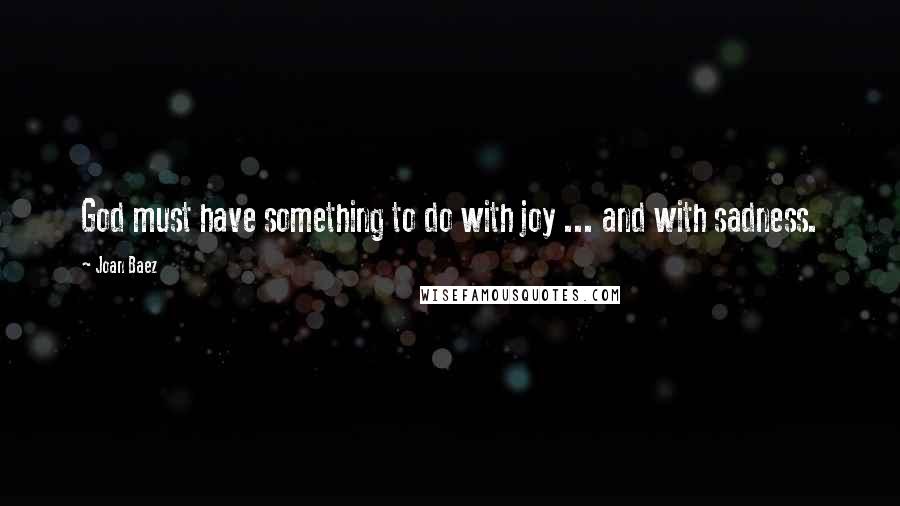 Joan Baez Quotes: God must have something to do with joy ... and with sadness.