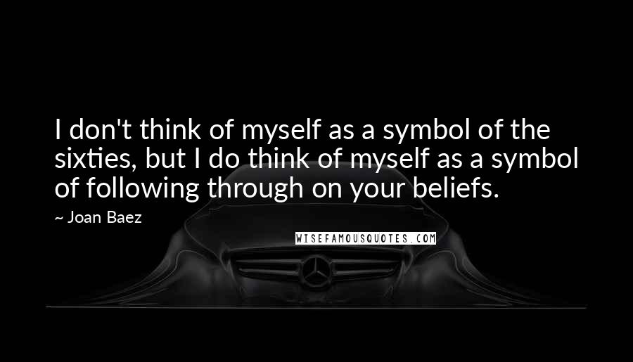 Joan Baez Quotes: I don't think of myself as a symbol of the sixties, but I do think of myself as a symbol of following through on your beliefs.