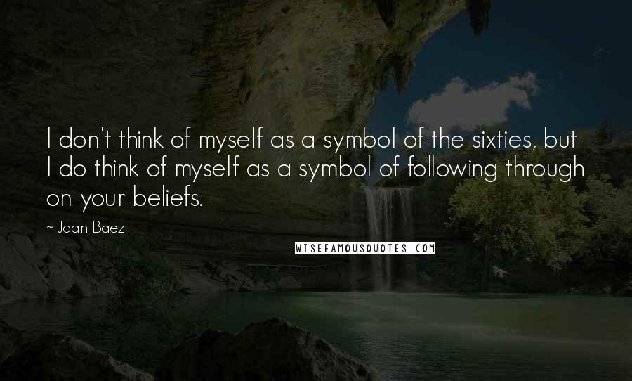 Joan Baez Quotes: I don't think of myself as a symbol of the sixties, but I do think of myself as a symbol of following through on your beliefs.