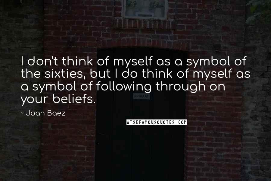 Joan Baez Quotes: I don't think of myself as a symbol of the sixties, but I do think of myself as a symbol of following through on your beliefs.