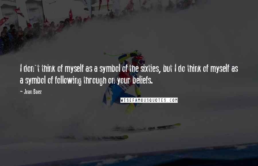 Joan Baez Quotes: I don't think of myself as a symbol of the sixties, but I do think of myself as a symbol of following through on your beliefs.