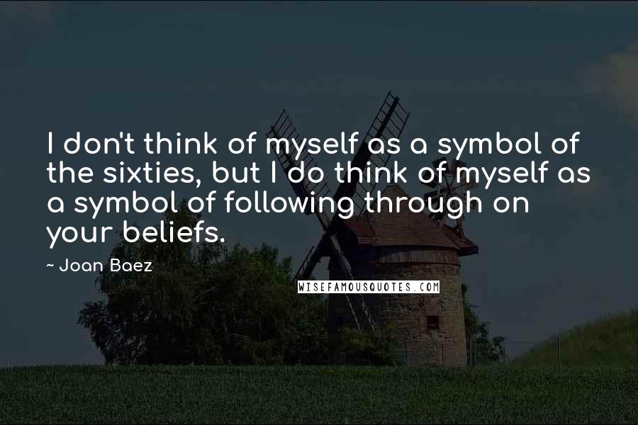 Joan Baez Quotes: I don't think of myself as a symbol of the sixties, but I do think of myself as a symbol of following through on your beliefs.