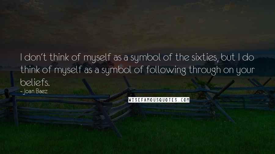 Joan Baez Quotes: I don't think of myself as a symbol of the sixties, but I do think of myself as a symbol of following through on your beliefs.