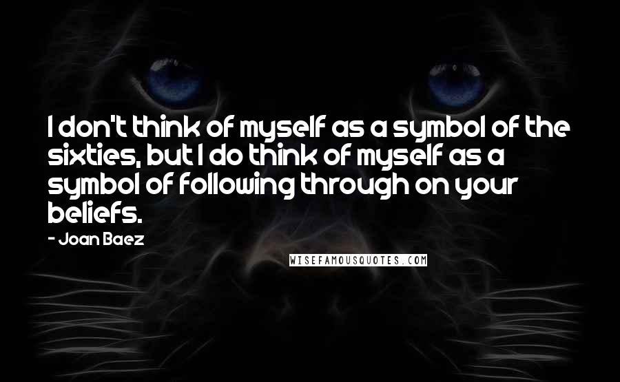 Joan Baez Quotes: I don't think of myself as a symbol of the sixties, but I do think of myself as a symbol of following through on your beliefs.