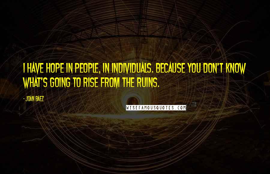 Joan Baez Quotes: I have hope in people, in individuals. Because you don't know what's going to rise from the ruins.