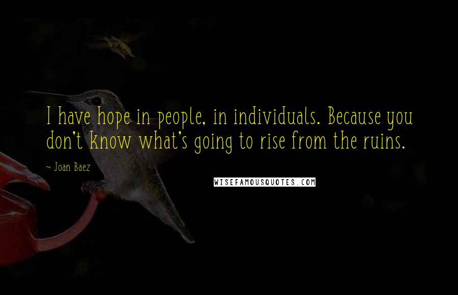 Joan Baez Quotes: I have hope in people, in individuals. Because you don't know what's going to rise from the ruins.