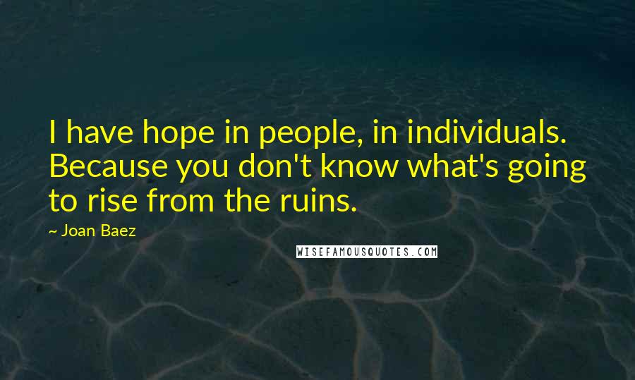 Joan Baez Quotes: I have hope in people, in individuals. Because you don't know what's going to rise from the ruins.