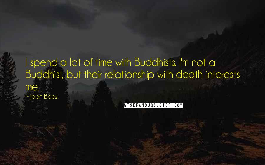 Joan Baez Quotes: I spend a lot of time with Buddhists. I'm not a Buddhist, but their relationship with death interests me.