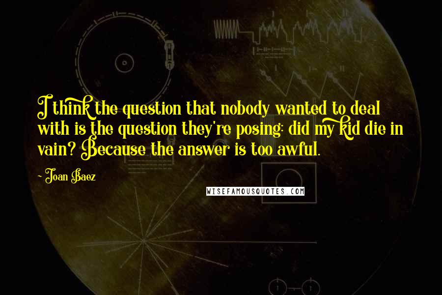 Joan Baez Quotes: I think the question that nobody wanted to deal with is the question they're posing: did my kid die in vain? Because the answer is too awful.