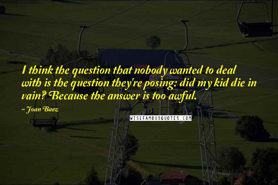 Joan Baez Quotes: I think the question that nobody wanted to deal with is the question they're posing: did my kid die in vain? Because the answer is too awful.