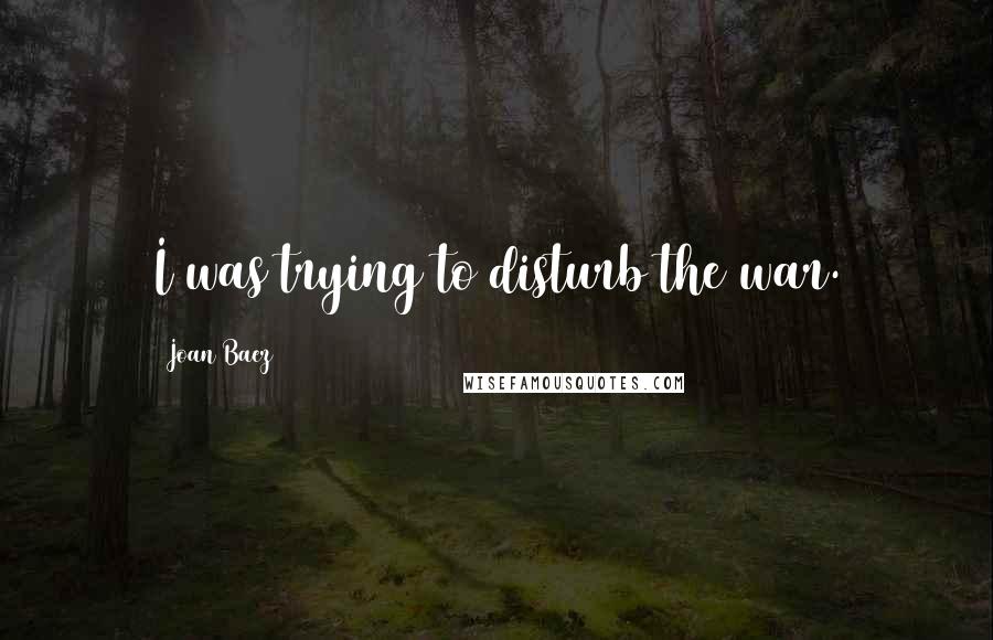 Joan Baez Quotes: I was trying to disturb the war.