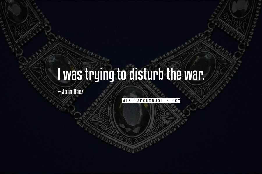Joan Baez Quotes: I was trying to disturb the war.