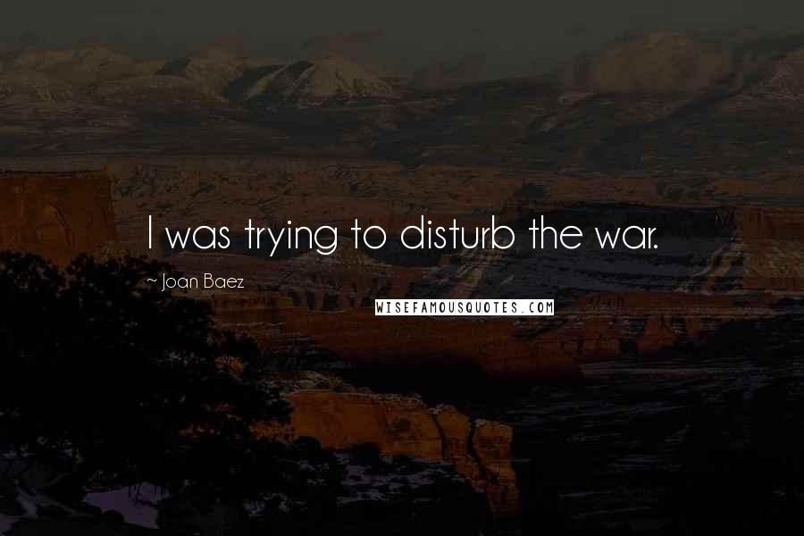 Joan Baez Quotes: I was trying to disturb the war.