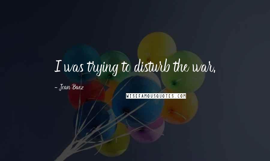 Joan Baez Quotes: I was trying to disturb the war.