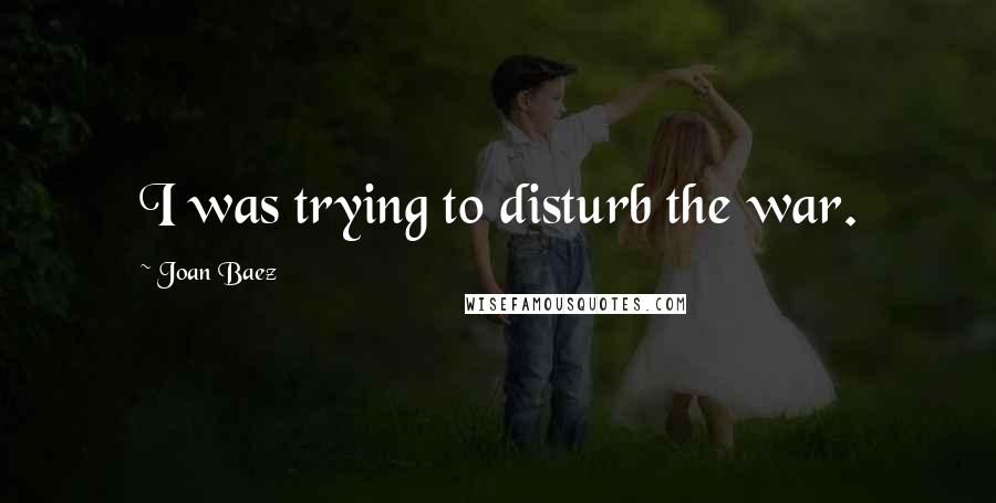 Joan Baez Quotes: I was trying to disturb the war.