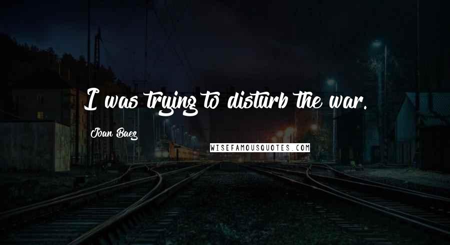 Joan Baez Quotes: I was trying to disturb the war.