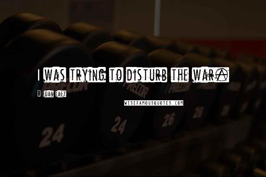 Joan Baez Quotes: I was trying to disturb the war.