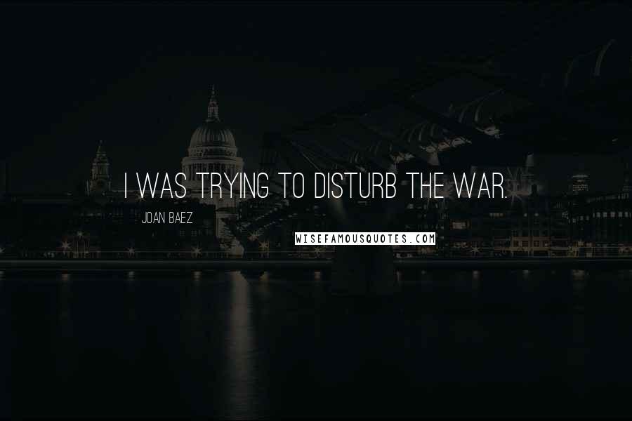 Joan Baez Quotes: I was trying to disturb the war.
