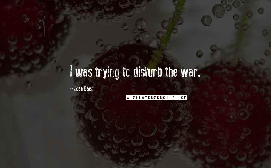 Joan Baez Quotes: I was trying to disturb the war.