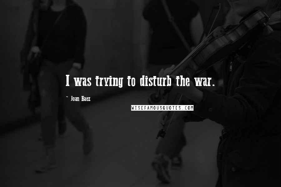 Joan Baez Quotes: I was trying to disturb the war.