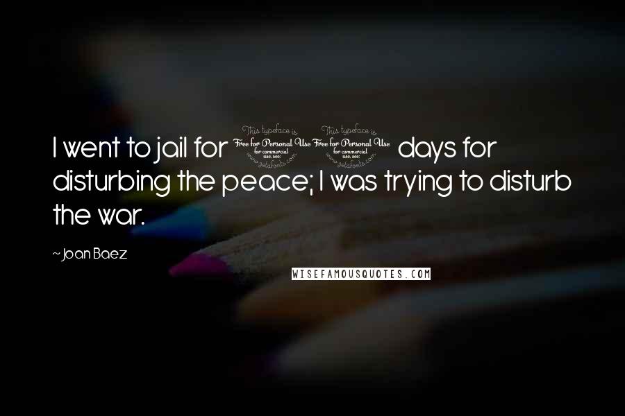 Joan Baez Quotes: I went to jail for 11 days for disturbing the peace; I was trying to disturb the war.