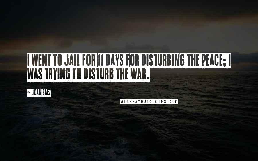 Joan Baez Quotes: I went to jail for 11 days for disturbing the peace; I was trying to disturb the war.