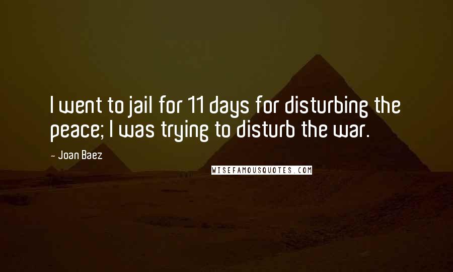 Joan Baez Quotes: I went to jail for 11 days for disturbing the peace; I was trying to disturb the war.