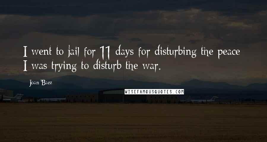 Joan Baez Quotes: I went to jail for 11 days for disturbing the peace; I was trying to disturb the war.