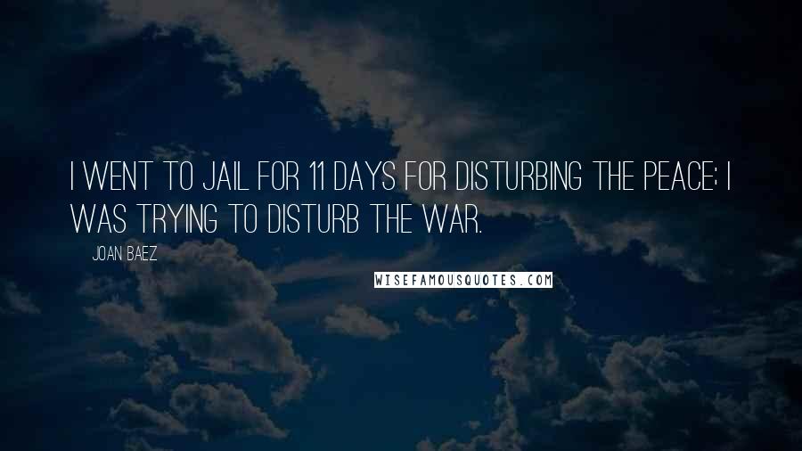 Joan Baez Quotes: I went to jail for 11 days for disturbing the peace; I was trying to disturb the war.