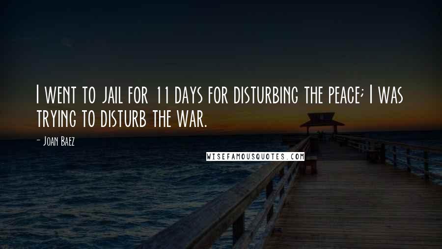 Joan Baez Quotes: I went to jail for 11 days for disturbing the peace; I was trying to disturb the war.