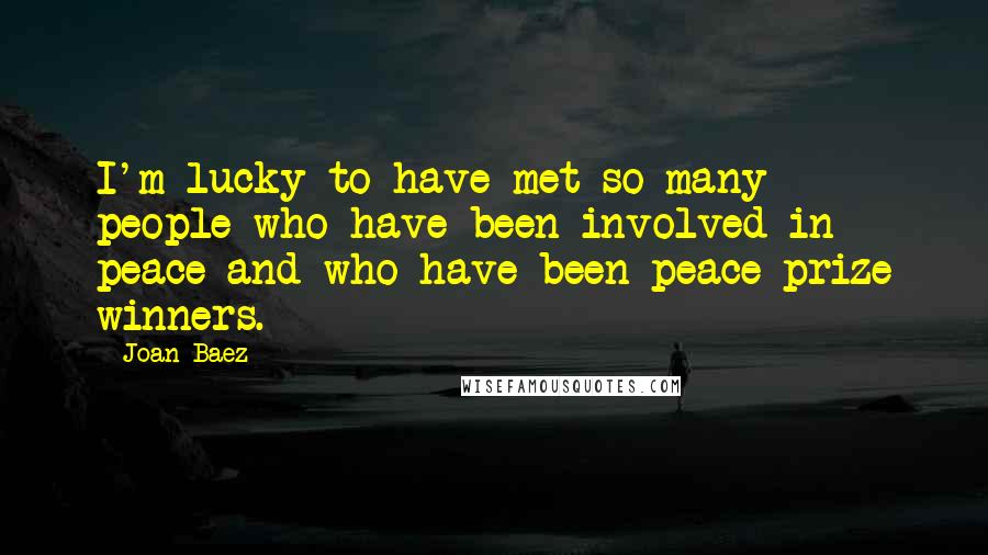 Joan Baez Quotes: I'm lucky to have met so many people who have been involved in peace and who have been peace prize winners.