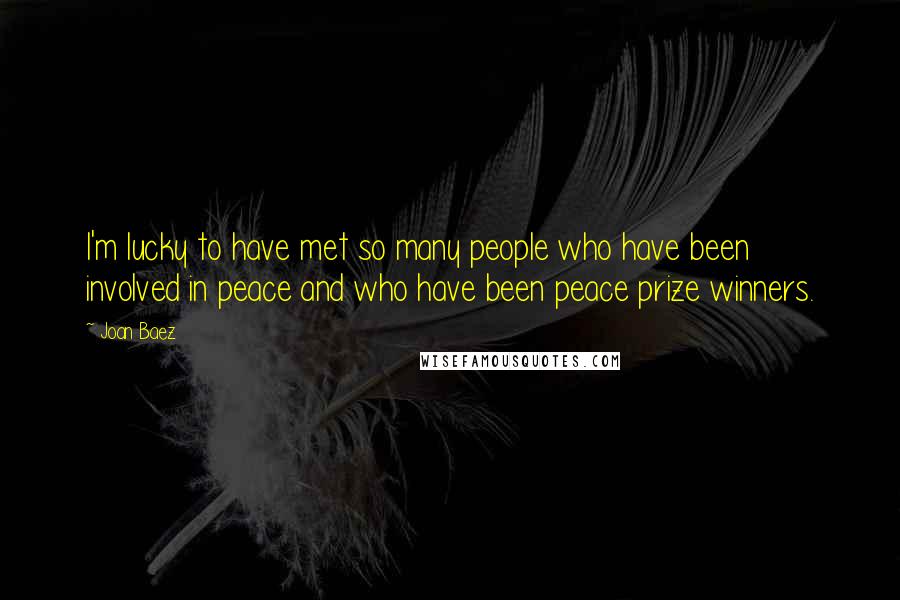 Joan Baez Quotes: I'm lucky to have met so many people who have been involved in peace and who have been peace prize winners.