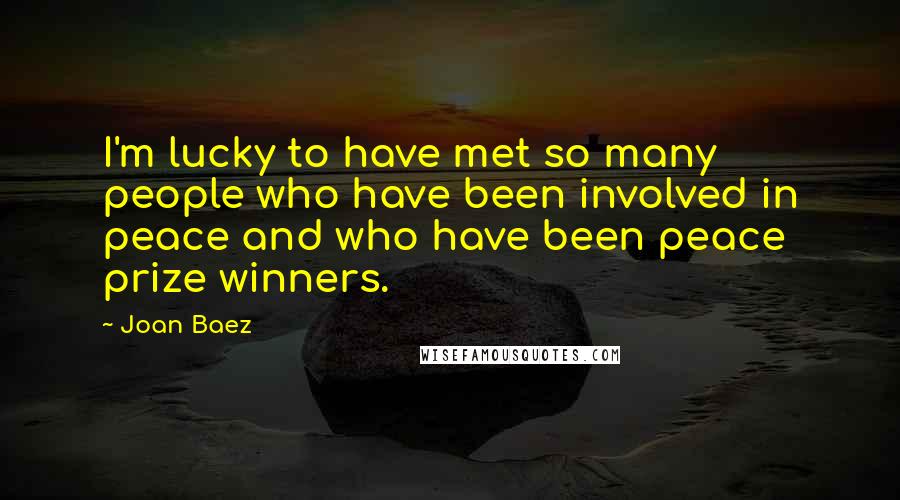 Joan Baez Quotes: I'm lucky to have met so many people who have been involved in peace and who have been peace prize winners.