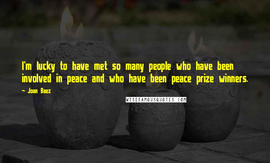 Joan Baez Quotes: I'm lucky to have met so many people who have been involved in peace and who have been peace prize winners.