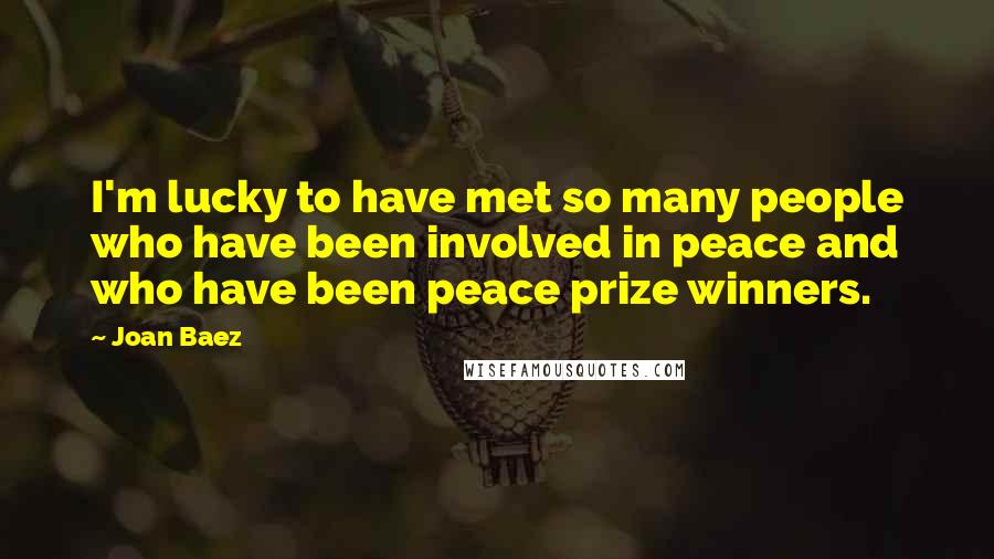Joan Baez Quotes: I'm lucky to have met so many people who have been involved in peace and who have been peace prize winners.