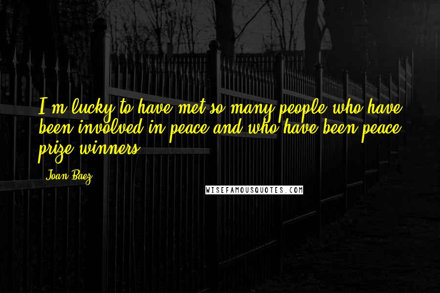 Joan Baez Quotes: I'm lucky to have met so many people who have been involved in peace and who have been peace prize winners.