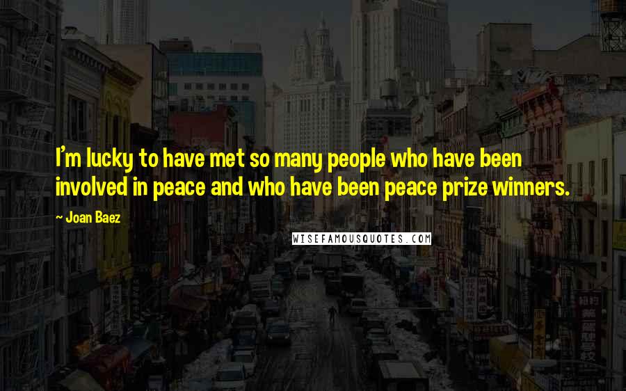 Joan Baez Quotes: I'm lucky to have met so many people who have been involved in peace and who have been peace prize winners.