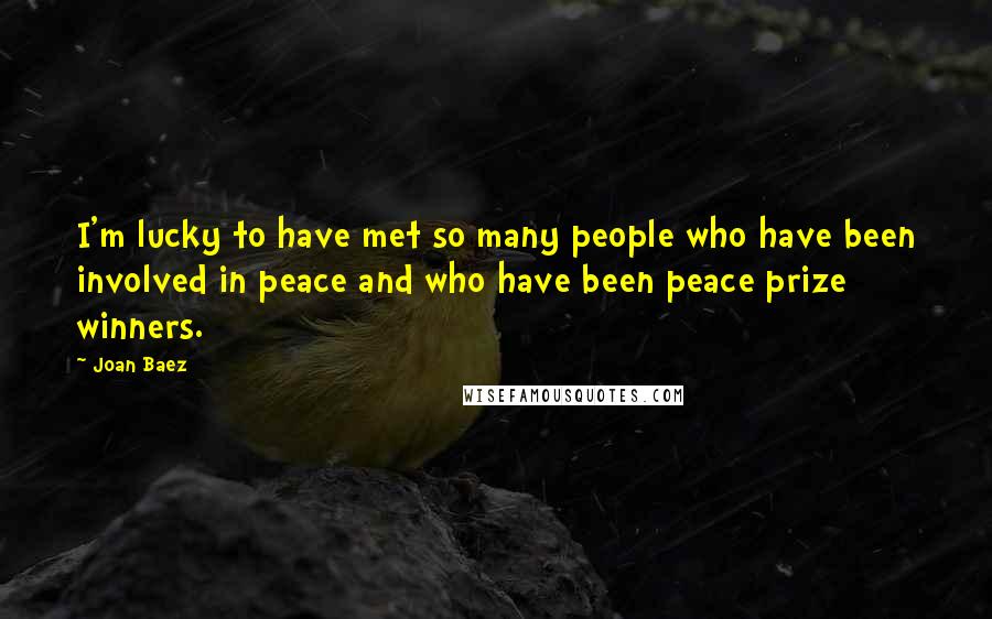 Joan Baez Quotes: I'm lucky to have met so many people who have been involved in peace and who have been peace prize winners.